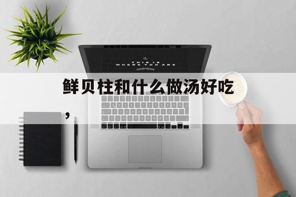 鲜贝柱和什么做汤好吃，-第1张图片-