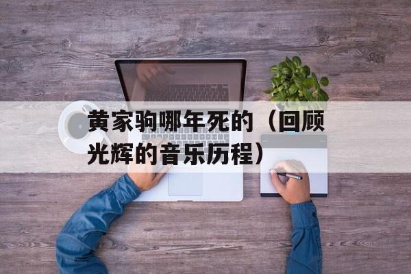 黄家驹哪年死的（回顾光辉的音乐历程）-第1张图片-