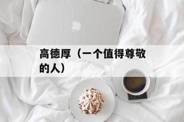 高德厚（一个值得尊敬的人）-第1张图片-