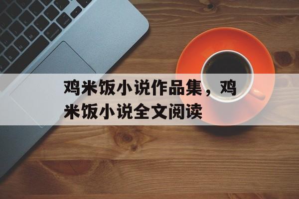 鸡米饭小说作品集，鸡米饭小说全文阅读-第1张图片-