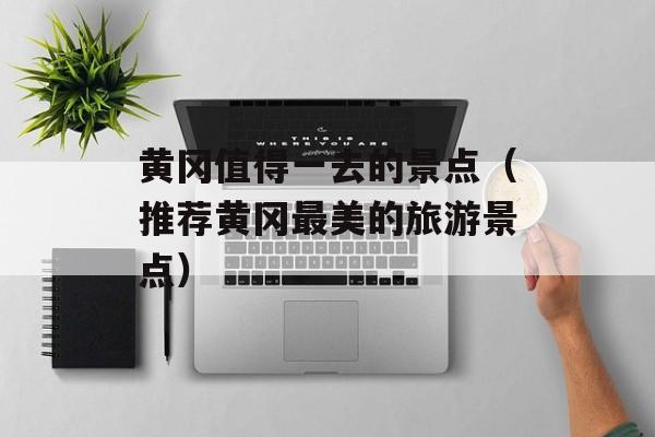 黄冈值得一去的景点（推荐黄冈最美的旅游景点）-第1张图片-