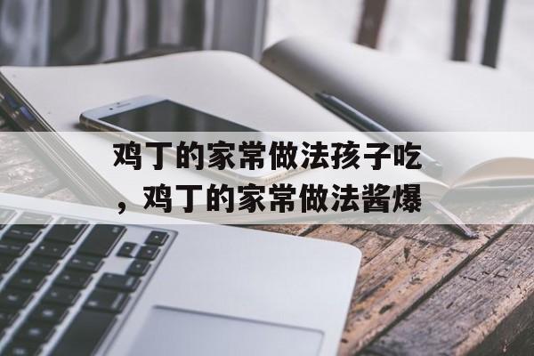 鸡丁的家常做法孩子吃，鸡丁的家常做法酱爆-第1张图片-