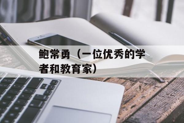 鲍常勇（一位优秀的学者和教育家）-第1张图片-