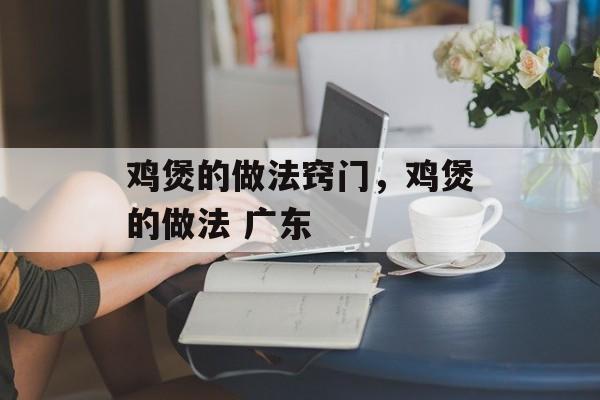 鸡煲的做法窍门，鸡煲的做法 广东-第1张图片-