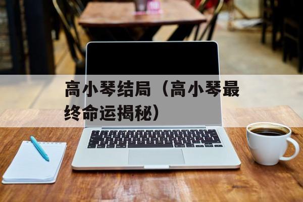 高小琴结局（高小琴最终命运揭秘）-第1张图片-