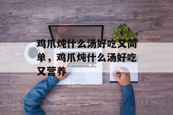 鸡爪炖什么汤好吃又简单，鸡爪炖什么汤好吃又营养-第1张图片-