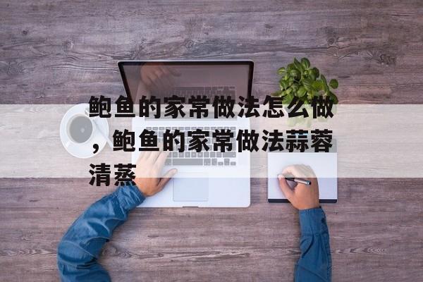 鲍鱼的家常做法怎么做，鲍鱼的家常做法蒜蓉清蒸-第1张图片-