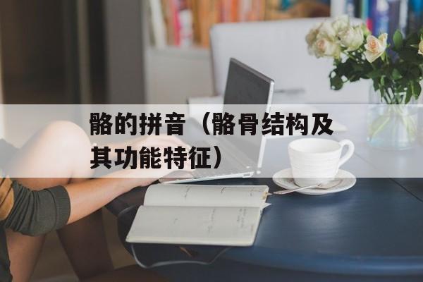 骼的拼音（骼骨结构及其功能特征）-第1张图片-