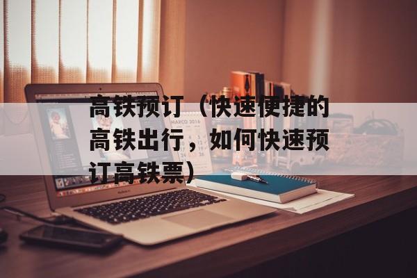 高铁预订（快速便捷的高铁出行，如何快速预订高铁票）-第1张图片-