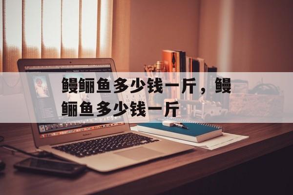 鳗鲡鱼多少钱一斤，鳗鲡鱼多少钱一斤-第1张图片-