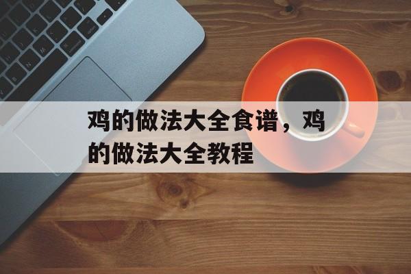 鸡的做法大全食谱，鸡的做法大全教程-第1张图片-