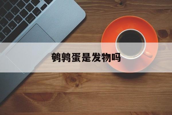 鹌鹑蛋是发物吗-第1张图片-