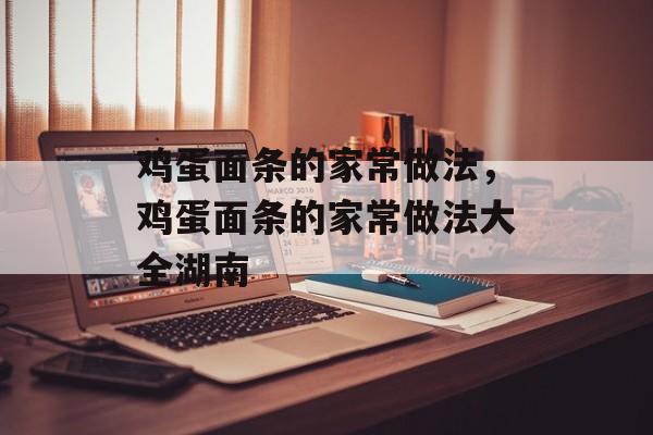 鸡蛋面条的家常做法，鸡蛋面条的家常做法大全湖南-第1张图片-