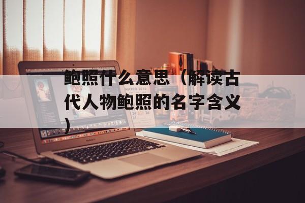 鲍照什么意思（解读古代人物鲍照的名字含义）-第1张图片-