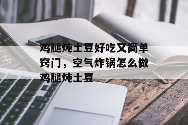 鸡腿炖土豆好吃又简单窍门，空气炸锅怎么做鸡腿炖土豆-第1张图片-