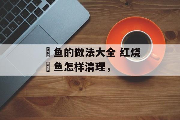 鮰鱼的做法大全 红烧鮰鱼怎样清理，-第1张图片-