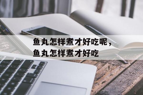 鱼丸怎样煮才好吃呢，鱼丸怎样煮才好吃-第1张图片-