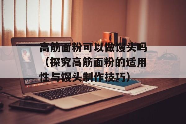 高筋面粉可以做馒头吗（探究高筋面粉的适用性与馒头制作技巧）-第1张图片-