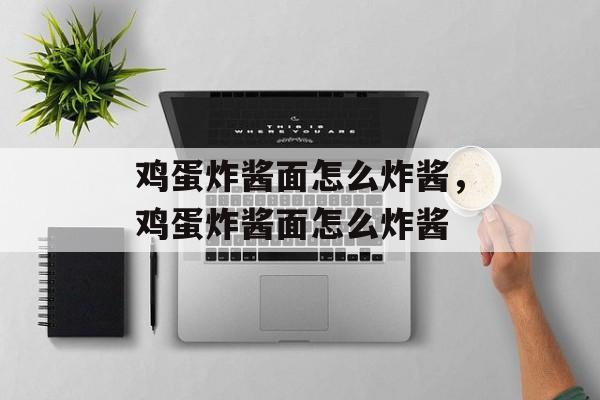 鸡蛋炸酱面怎么炸酱，鸡蛋炸酱面怎么炸酱-第1张图片-