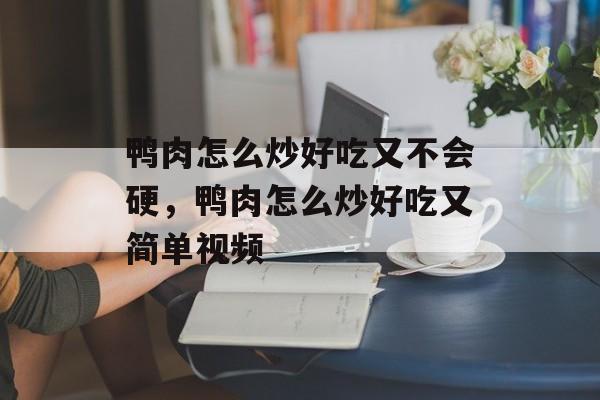 鸭肉怎么炒好吃又不会硬，鸭肉怎么炒好吃又简单视频-第1张图片-