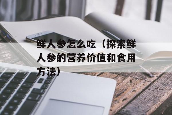 鲜人参怎么吃（探索鲜人参的营养价值和食用方法）-第1张图片-