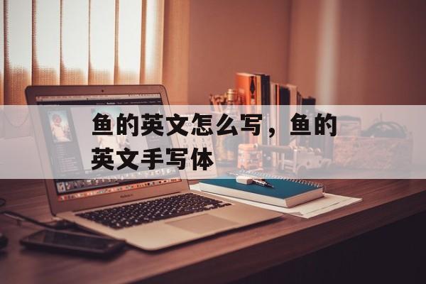 鱼的英文怎么写，鱼的英文手写体-第1张图片-