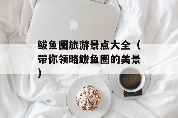 鲅鱼圈旅游景点大全（带你领略鲅鱼圈的美景）-第1张图片-