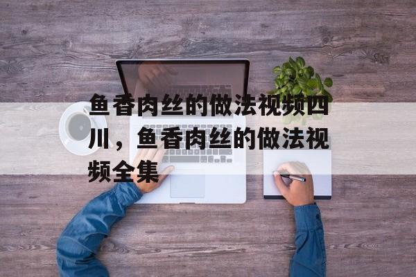 鱼香肉丝的做法视频四川，鱼香肉丝的做法视频全集-第1张图片-