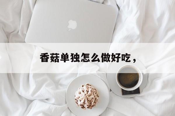 香菇单独怎么做好吃，-第1张图片-
