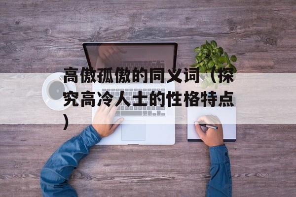 高傲孤傲的同义词（探究高冷人士的性格特点）-第1张图片-