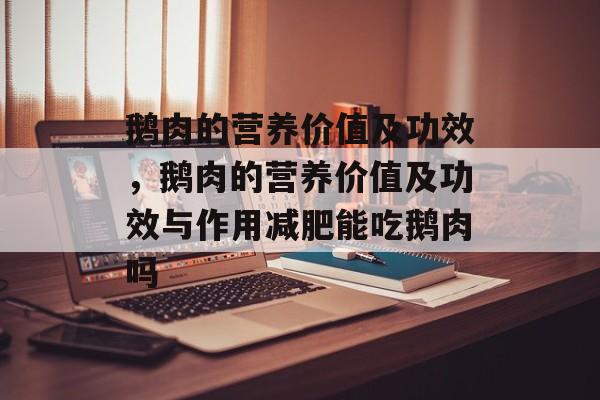 鹅肉的营养价值及功效，鹅肉的营养价值及功效与作用减肥能吃鹅肉吗-第1张图片-