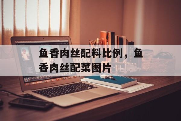 鱼香肉丝配料比例，鱼香肉丝配菜图片-第1张图片-