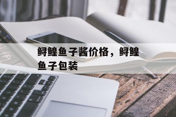 鲟鳇鱼子酱价格，鲟鳇鱼子包装-第1张图片-