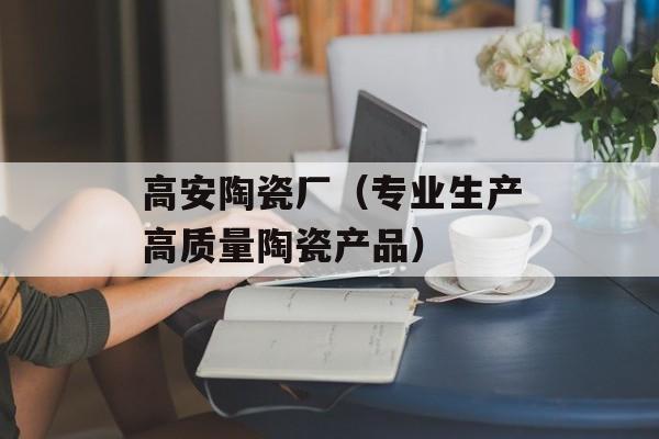 高安陶瓷厂（专业生产高质量陶瓷产品）-第1张图片-