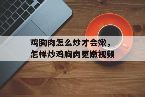 鸡胸肉怎么炒才会嫩，怎样炒鸡胸肉更嫩视频-第1张图片-