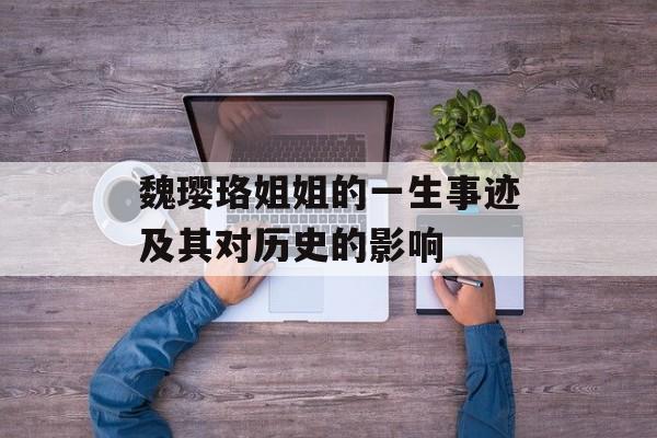 魏璎珞姐姐的一生事迹及其对历史的影响-第1张图片-