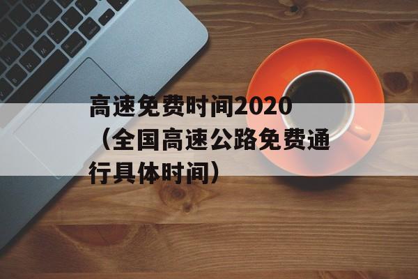 高速免费时间2020（全国高速公路免费通行具体时间）-第1张图片-