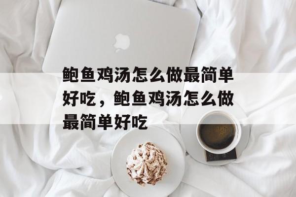 鲍鱼鸡汤怎么做最简单好吃，鲍鱼鸡汤怎么做最简单好吃-第1张图片-