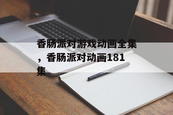 香肠派对游戏动画全集，香肠派对动画181集-第1张图片-