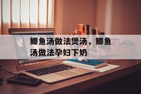 鲫鱼汤做法煲汤，鲫鱼汤做法孕妇下奶-第1张图片-