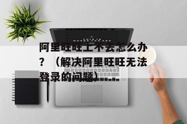 阿里旺旺上不去怎么办？（解决阿里旺旺无法登录的问题）-第1张图片-