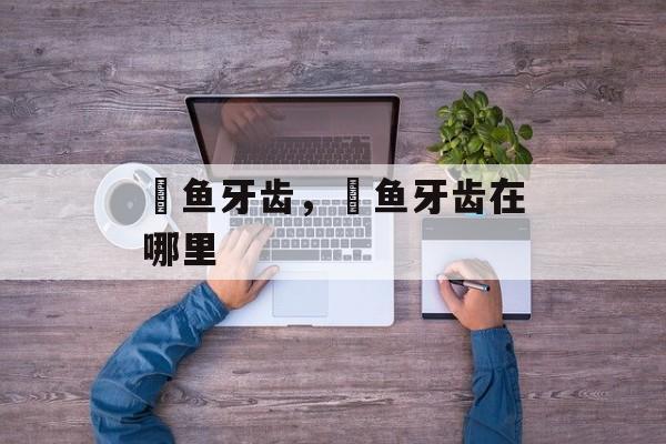 鳡鱼牙齿，鳡鱼牙齿在哪里-第1张图片-
