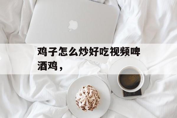鸡子怎么炒好吃视频啤酒鸡，-第1张图片-