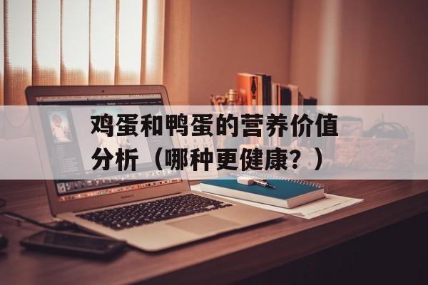 鸡蛋和鸭蛋的营养价值分析（哪种更健康？）-第1张图片-