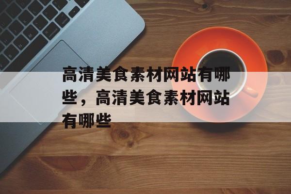 高清美食素材网站有哪些，高清美食素材网站有哪些-第1张图片-