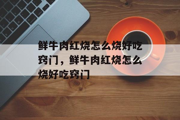 鲜牛肉红烧怎么烧好吃窍门，鲜牛肉红烧怎么烧好吃窍门-第1张图片-