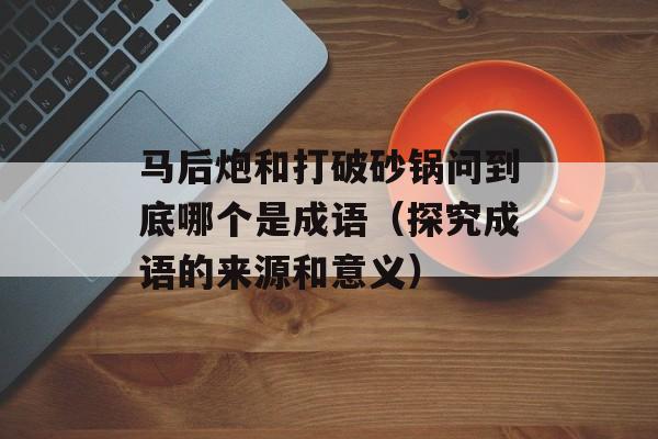 马后炮和打破砂锅问到底哪个是成语（探究成语的来源和意义）-第1张图片-