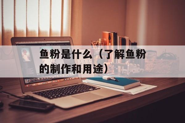 鱼粉是什么（了解鱼粉的制作和用途）-第1张图片-