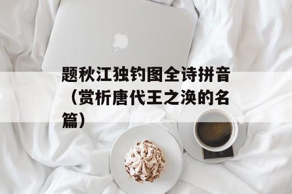 题秋江独钓图全诗拼音（赏析唐代王之涣的名篇）-第1张图片-