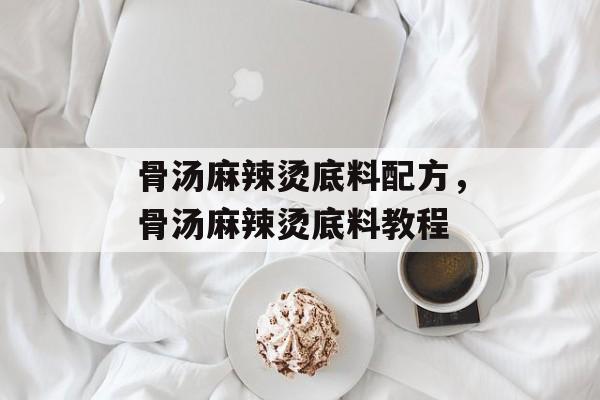 骨汤麻辣烫底料配方，骨汤麻辣烫底料教程-第1张图片-